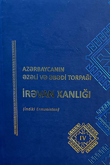 Azərbaycanın əzəli və əbədi torpağı İrəvan xanlığı: indiki Ermənistan: IV cild