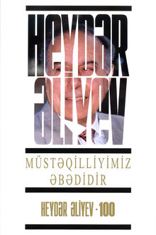 Müstəqilliyimiz əbədidir: çıxışlar, nitqlər, bəyanatlar, məktublar, müsahibələr, məruzələr, müraciətlər, fərmanlar